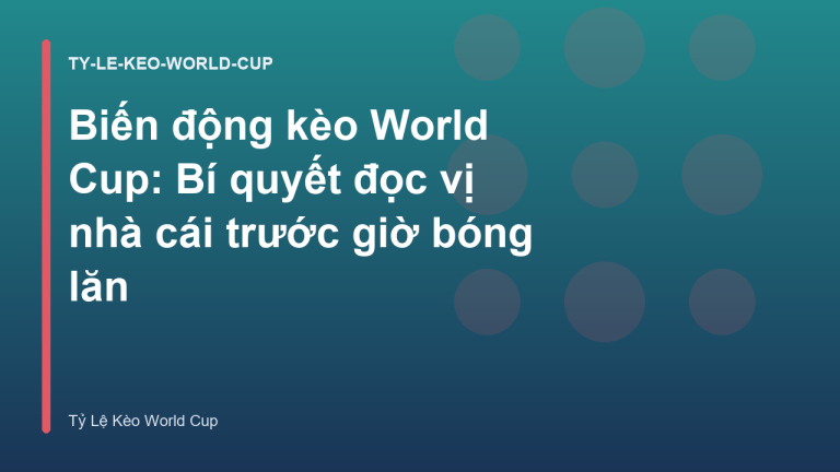 Biến động kèo World Cup: Bí quyết đọc vị nhà cái trước giờ bóng lăn