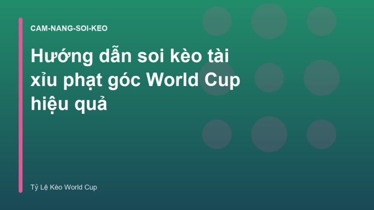 Hướng dẫn soi kèo tài xỉu phạt góc World Cup hiệu quả